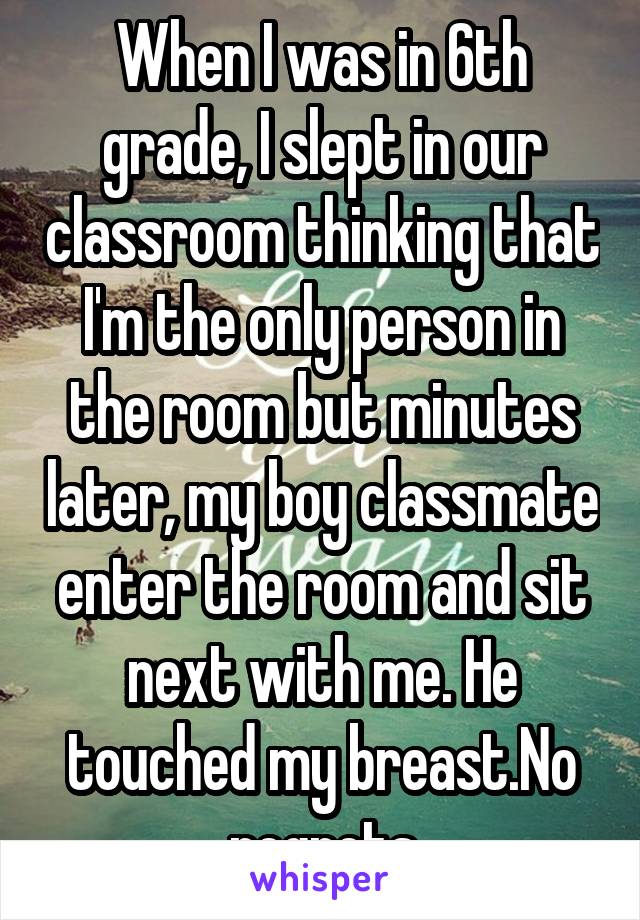 When I was in 6th grade, I slept in our classroom thinking that I'm the only person in the room but minutes later, my boy classmate enter the room and sit next with me. He touched my breast.No regrets