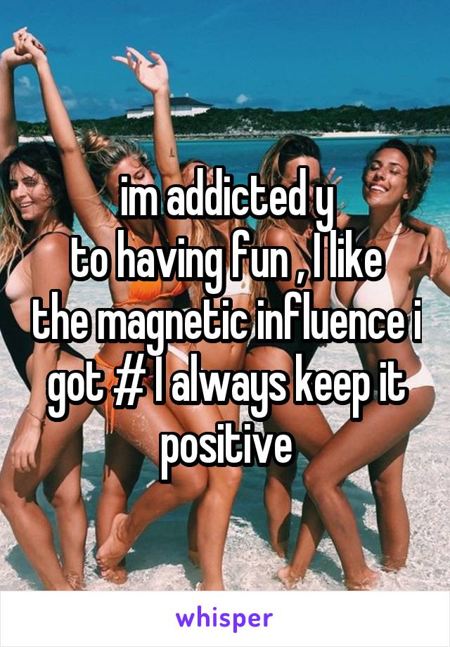 im addicted y
to having fun , I like the magnetic influence i got # I always keep it positive