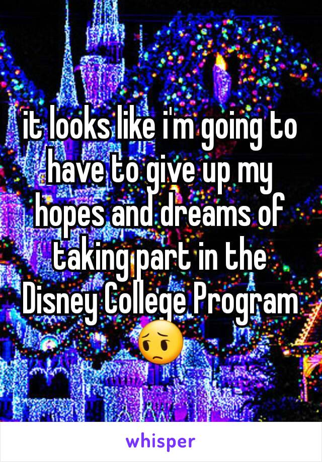 it looks like i'm going to have to give up my hopes and dreams of taking part in the Disney College Program
😔