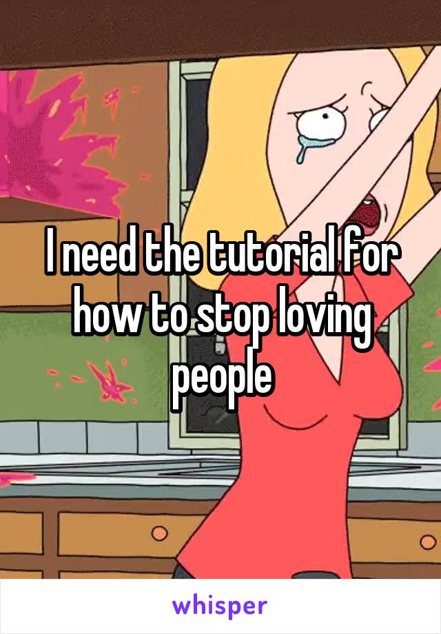 I need the tutorial for how to stop loving people