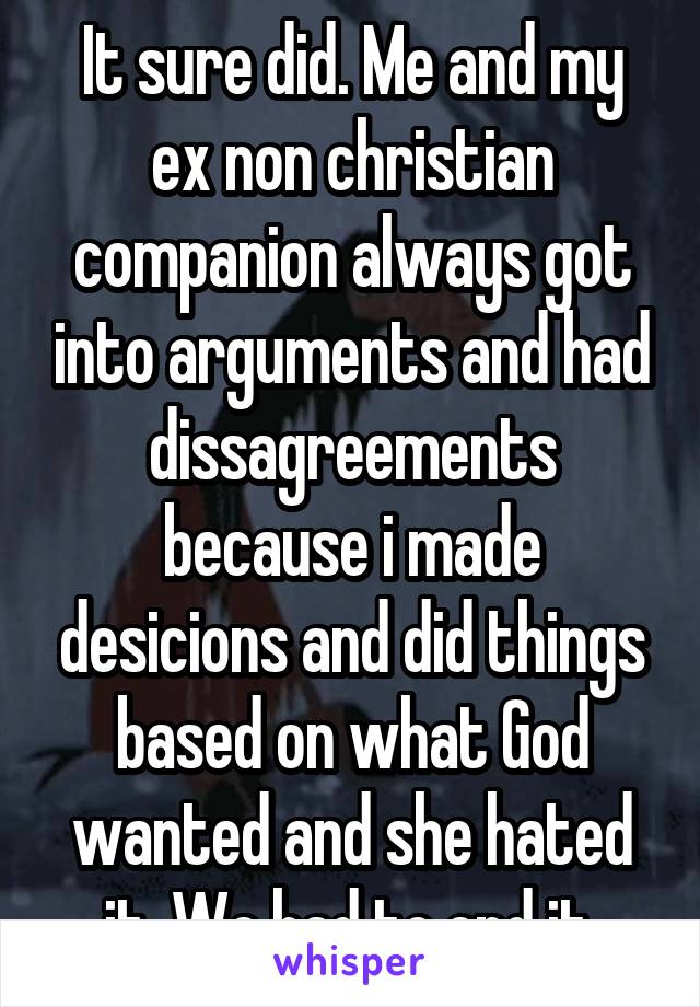 It sure did. Me and my ex non christian companion always got into arguments and had dissagreements because i made desicions and did things based on what God wanted and she hated it. We had to end it.