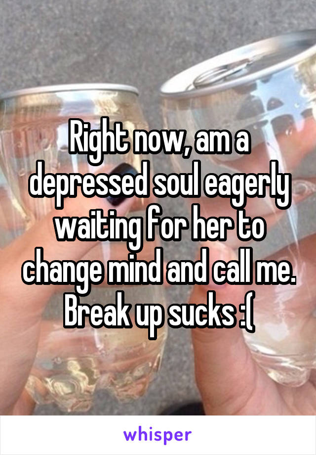 Right now, am a depressed soul eagerly waiting for her to change mind and call me. Break up sucks :(