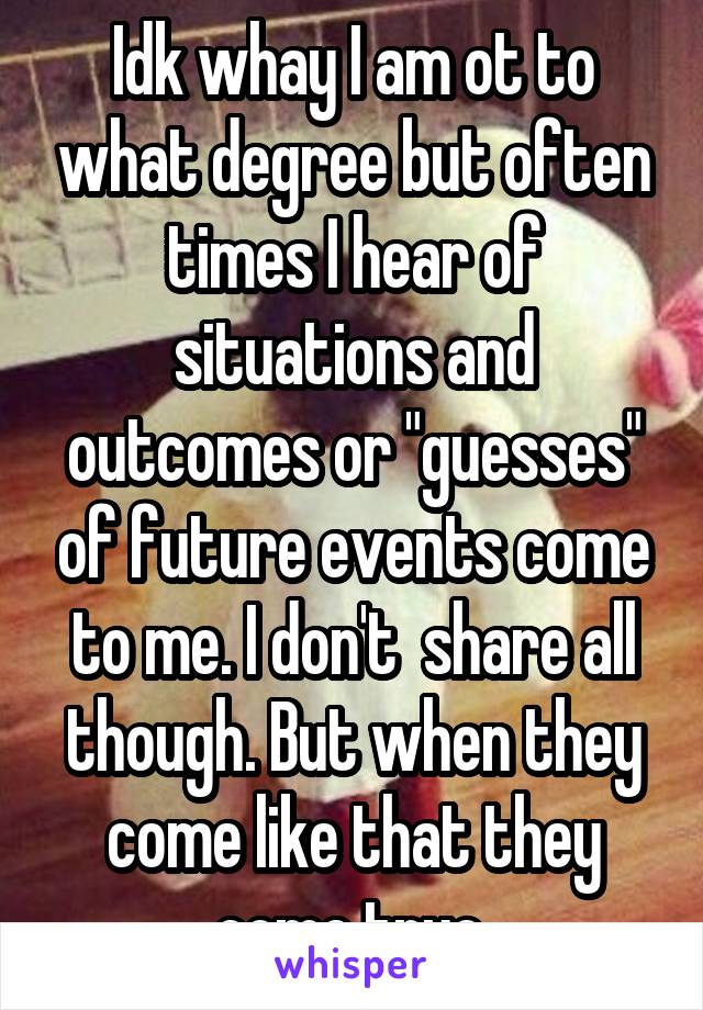 Idk whay I am ot to what degree but often times I hear of situations and outcomes or "guesses" of future events come to me. I don't  share all though. But when they come like that they come true.