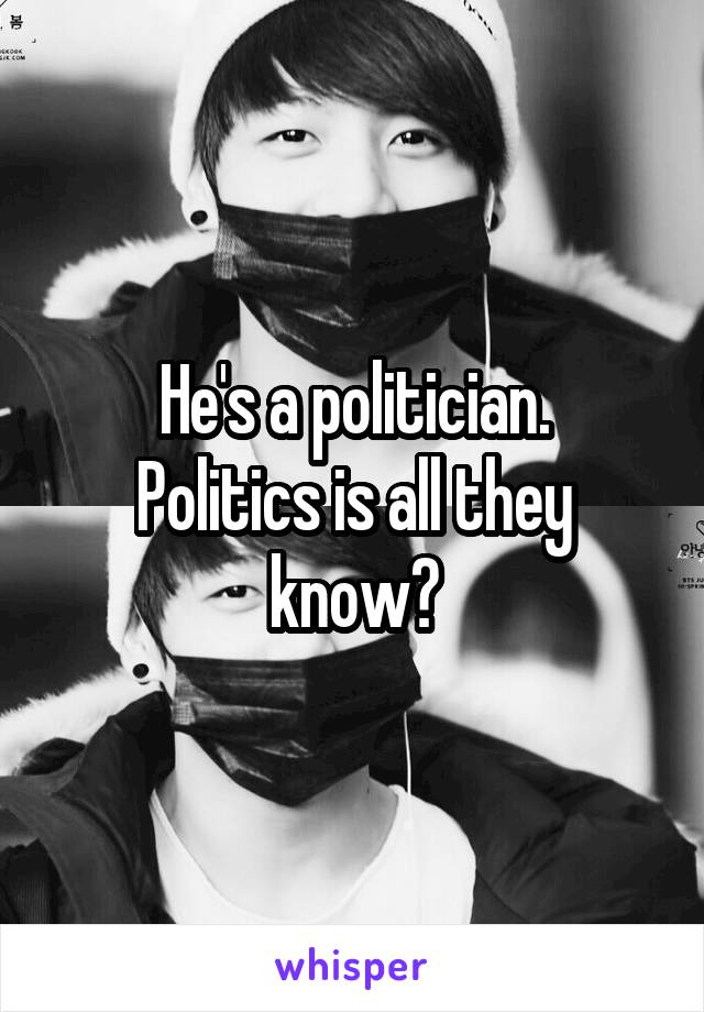 He's a politician.
Politics is all they know?