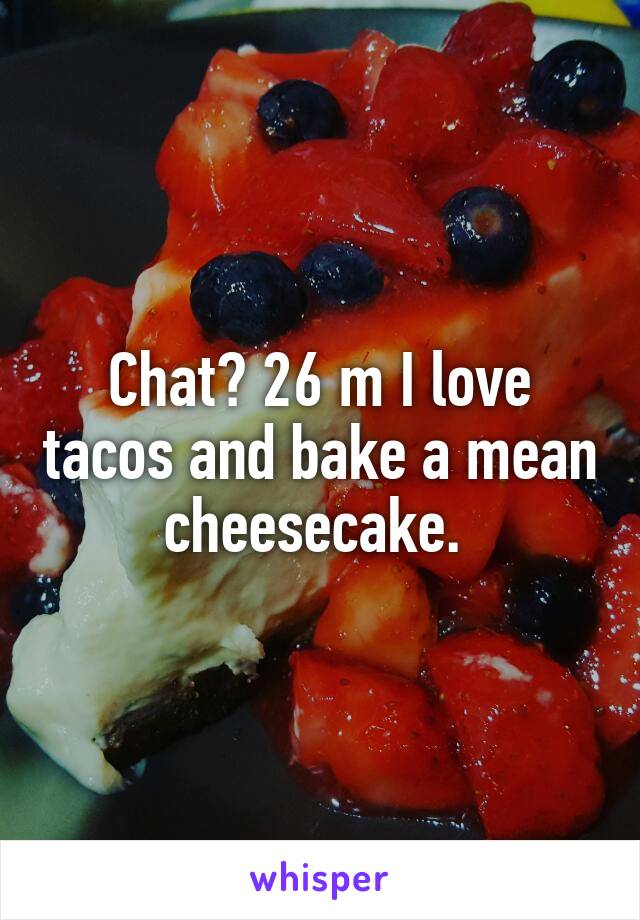 Chat? 26 m I love tacos and bake a mean cheesecake. 