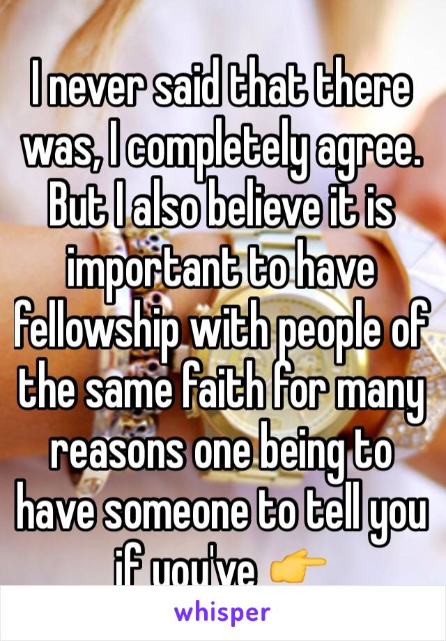 I never said that there was, I completely agree.
But I also believe it is important to have fellowship with people of the same faith for many reasons one being to have someone to tell you if you've 👉