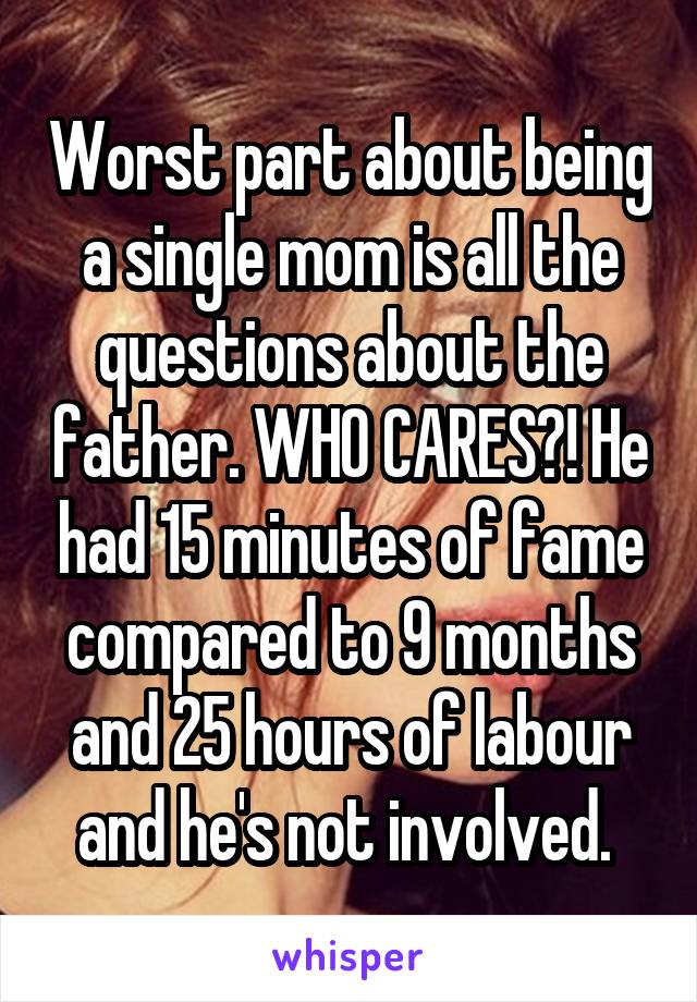 Worst part about being a single mom is all the questions about the father. WHO CARES?! He had 15 minutes of fame compared to 9 months and 25 hours of labour and he's not involved. 