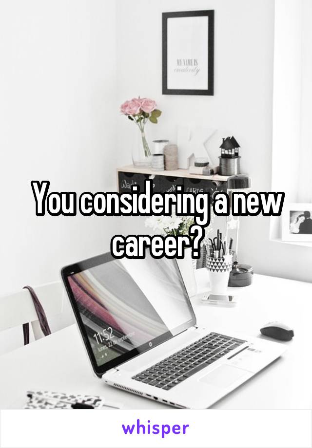 You considering a new career?