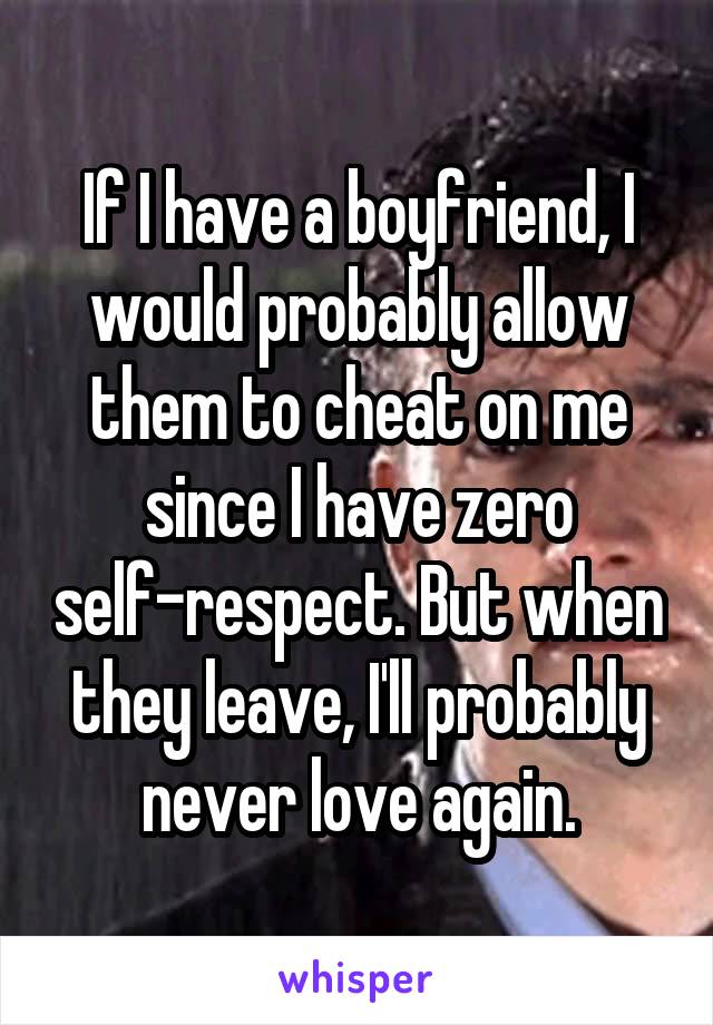 If I have a boyfriend, I would probably allow them to cheat on me since I have zero self-respect. But when they leave, I'll probably never love again.