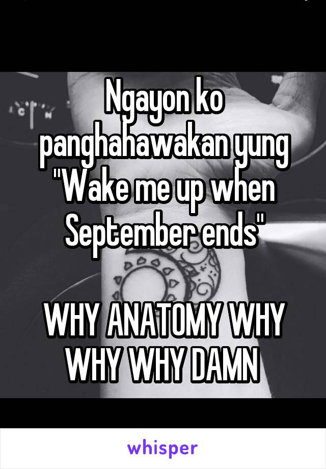 Ngayon ko panghahawakan yung "Wake me up when September ends"

WHY ANATOMY WHY WHY WHY DAMN 