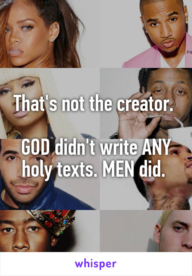 That's not the creator. 

GOD didn't write ANY holy texts. MEN did. 