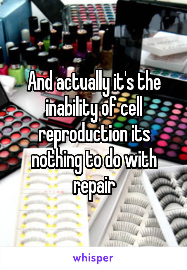 And actually it's the inability of cell reproduction its nothing to do with repair