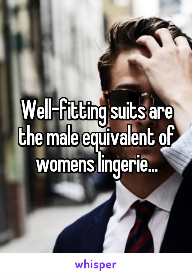 Well-fitting suits are the male equivalent of womens lingerie...