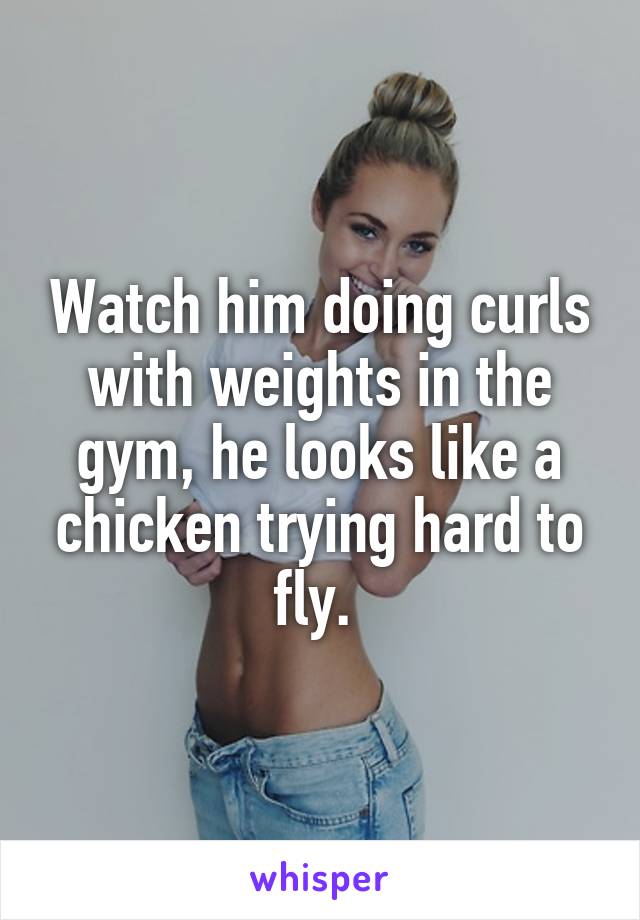 Watch him doing curls with weights in the gym, he looks like a chicken trying hard to fly. 