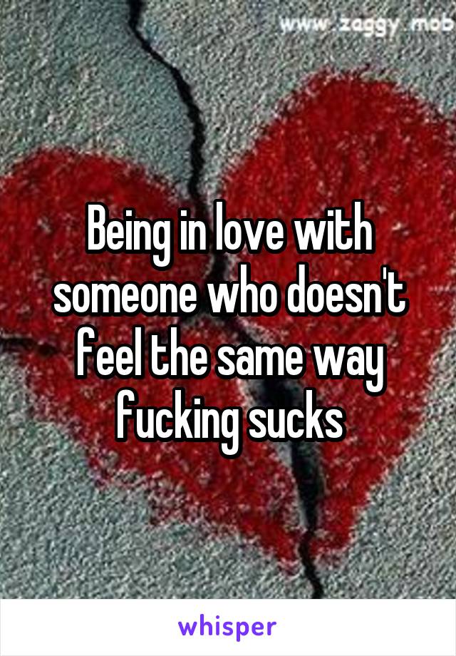 Being in love with someone who doesn't feel the same way fucking sucks