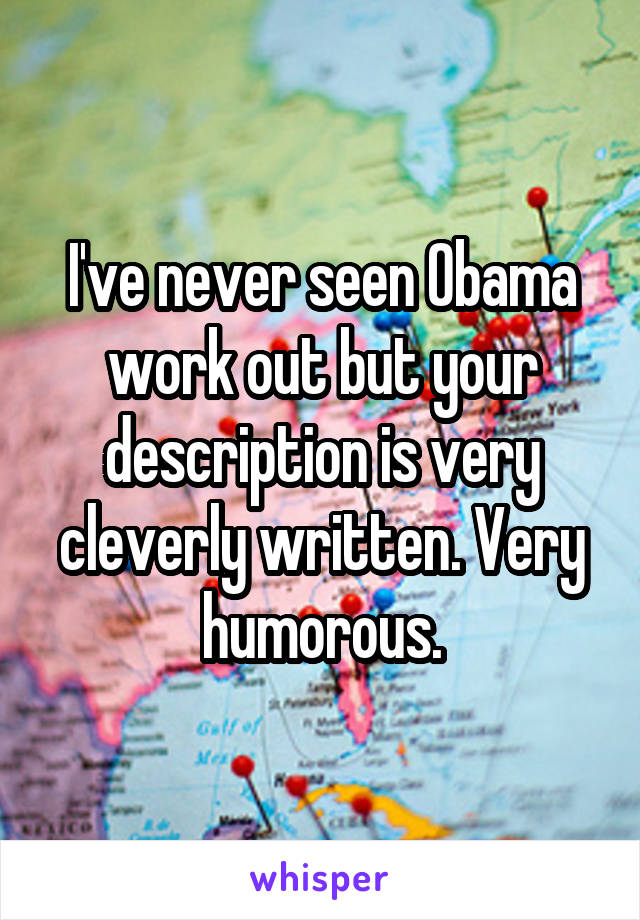 I've never seen Obama work out but your description is very cleverly written. Very humorous.