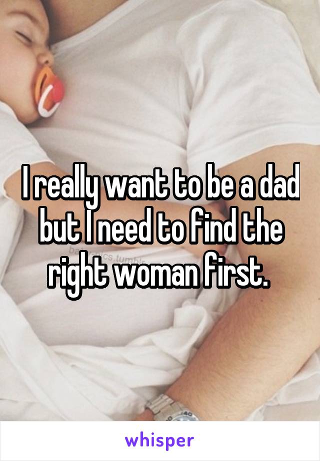 I really want to be a dad but I need to find the right woman first. 