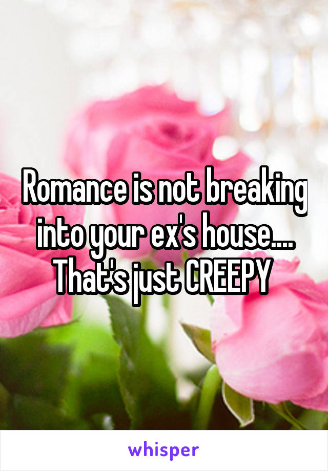 Romance is not breaking into your ex's house.... That's just CREEPY 