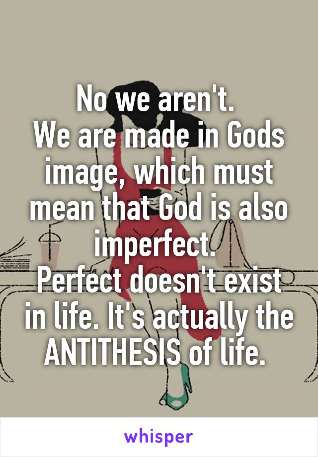 No we aren't. 
We are made in Gods image, which must mean that God is also imperfect. 
Perfect doesn't exist in life. It's actually the ANTITHESIS of life. 