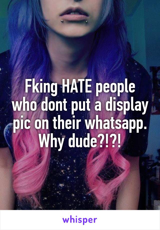 Fking HATE people who dont put a display pic on their whatsapp.
Why dude?!?!