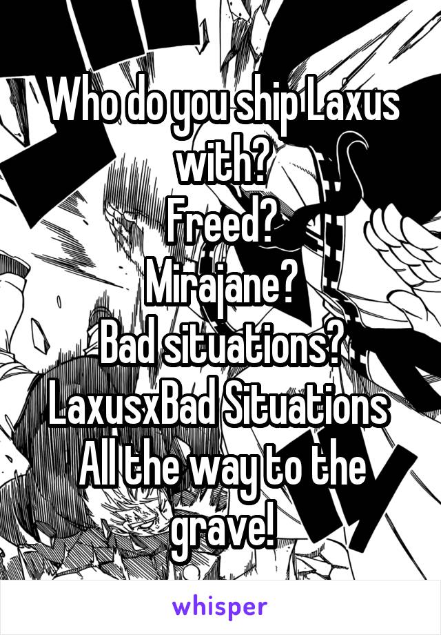 Who do you ship Laxus with?
Freed?
Mirajane?
Bad situations?
LaxusxBad Situations 
All the way to the grave!