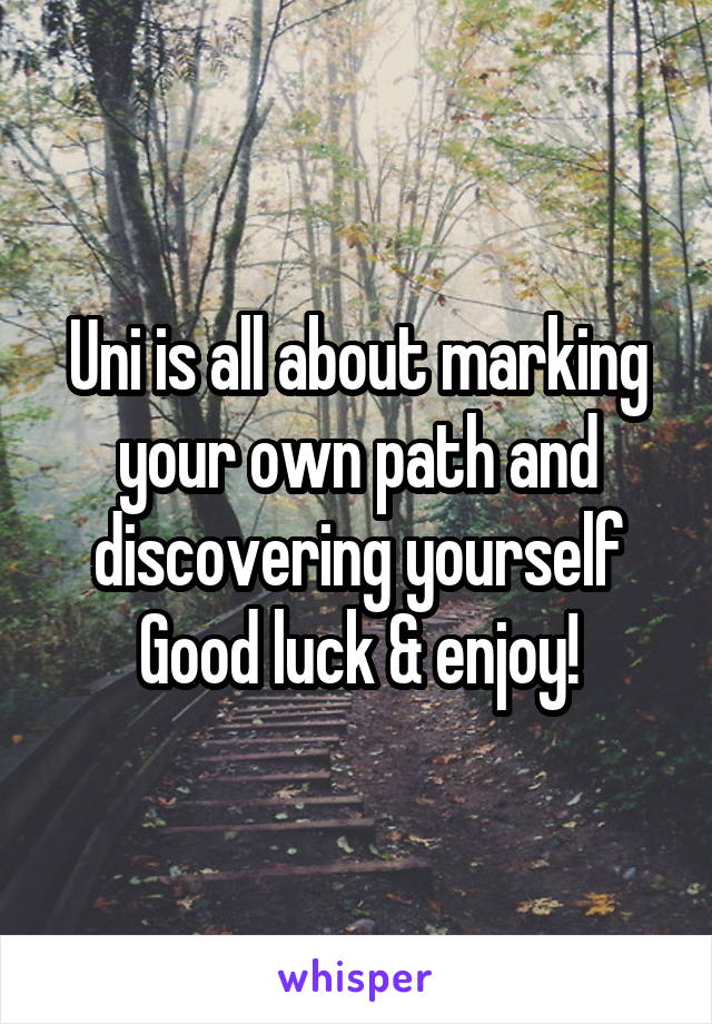 Uni is all about marking your own path and discovering yourself
Good luck & enjoy!