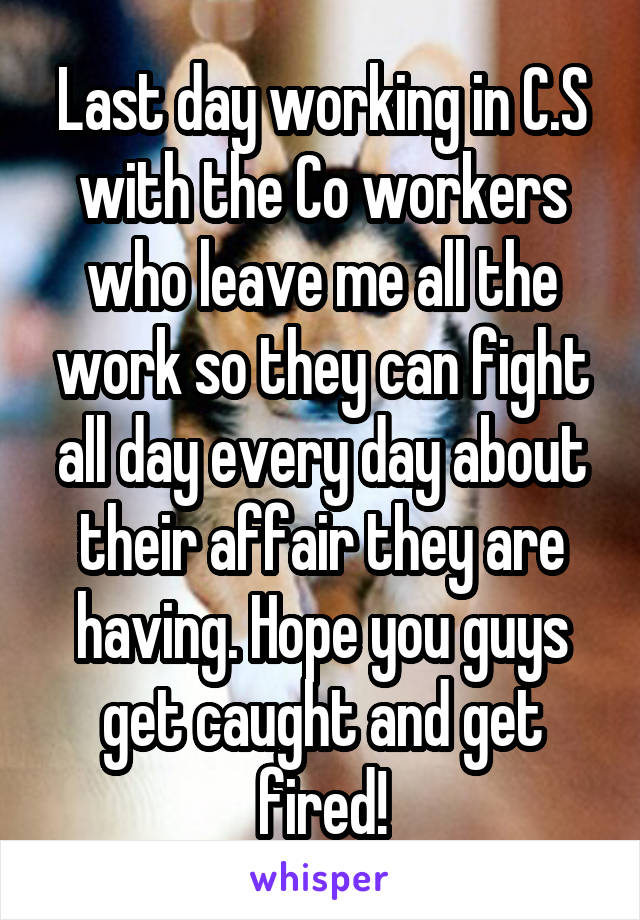 Last day working in C.S with the Co workers who leave me all the work so they can fight all day every day about their affair they are having. Hope you guys get caught and get fired!