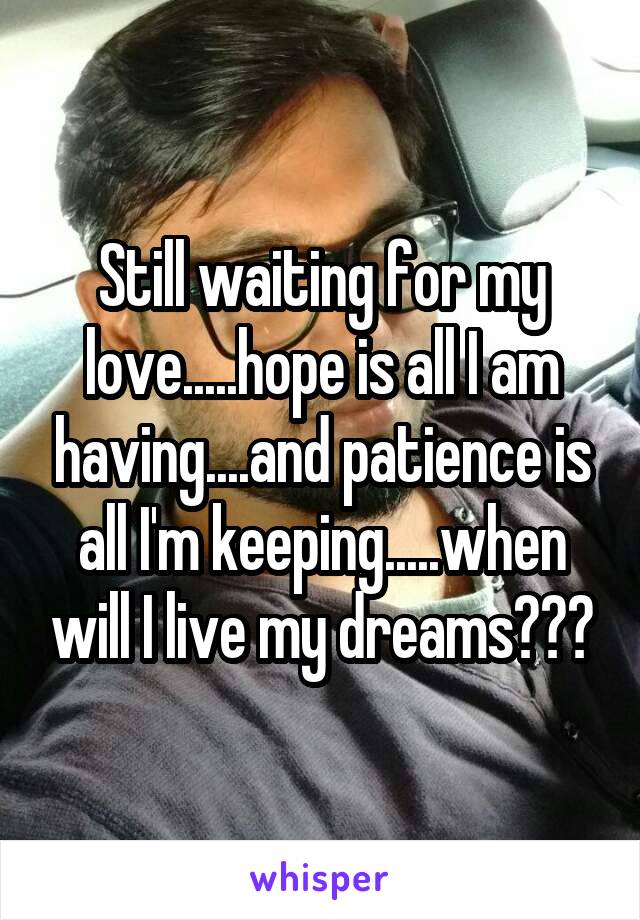 Still waiting for my love.....hope is all I am having....and patience is all I'm keeping.....when will I live my dreams???