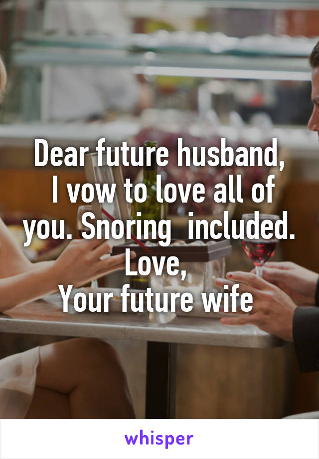 Dear future husband,
 I vow to love all of you. Snoring  included.
Love, 
Your future wife 