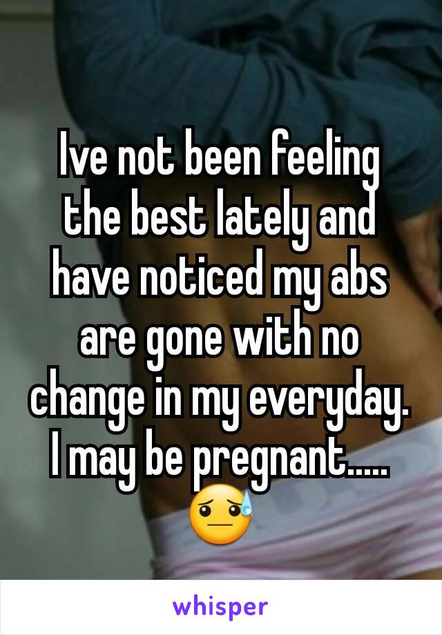 Ive not been feeling the best lately and have noticed my abs are gone with no change in my everyday. I may be pregnant.....😓