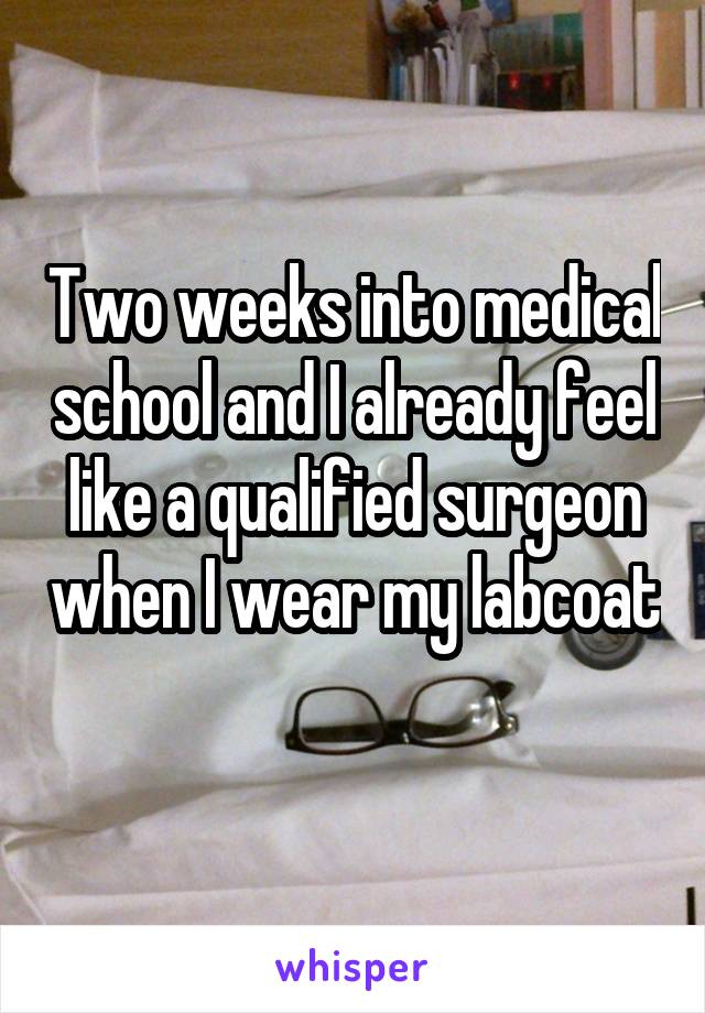 Two weeks into medical school and I already feel like a qualified surgeon when I wear my labcoat 