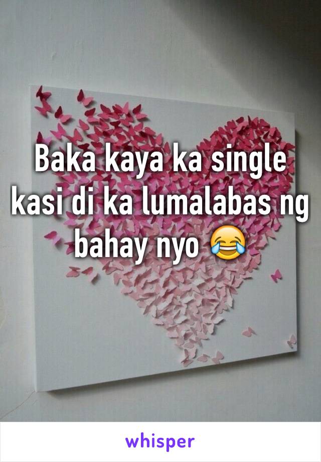 Baka kaya ka single kasi di ka lumalabas ng bahay nyo 😂