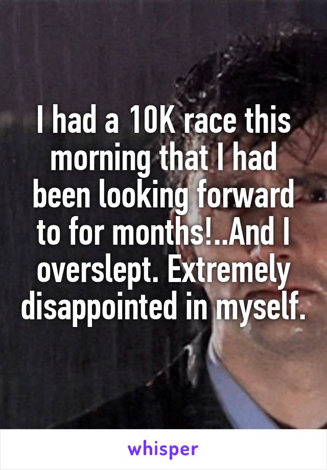 I had a 10K race this morning that I had been looking forward to for months!..And I overslept. Extremely disappointed in myself. 