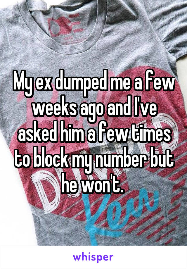 My ex dumped me a few weeks ago and I've asked him a few times to block my number but he won't. 