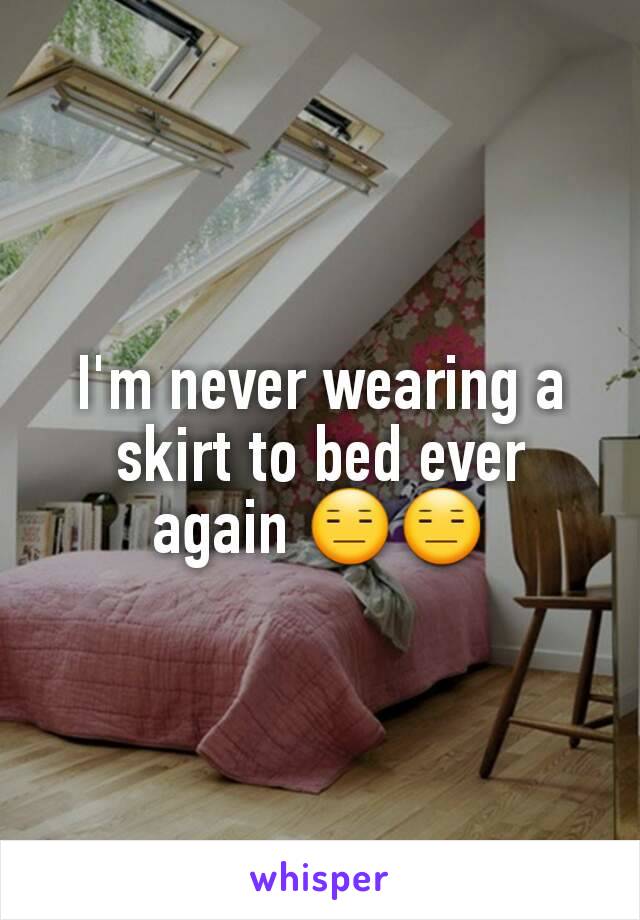 I'm never wearing a skirt to bed ever again 😑😑