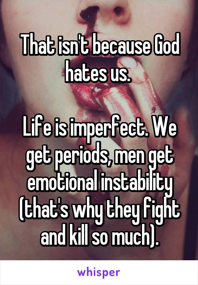 That isn't because God hates us. 

Life is imperfect. We get periods, men get emotional instability (that's why they fight and kill so much).