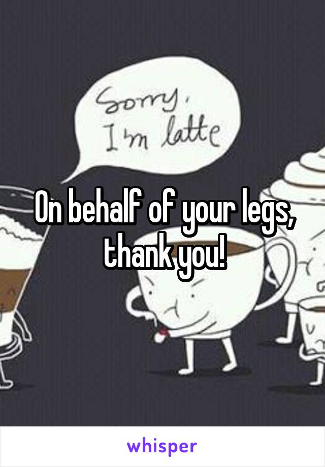 On behalf of your legs, thank you!