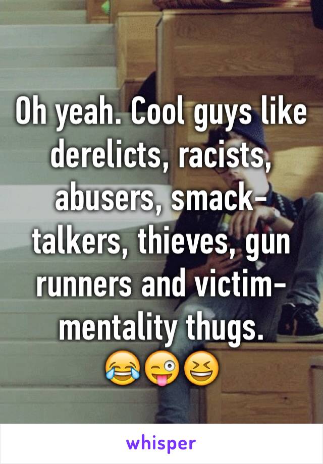 Oh yeah. Cool guys like derelicts, racists, abusers, smack-talkers, thieves, gun runners and victim-mentality thugs. 
😂😜😆