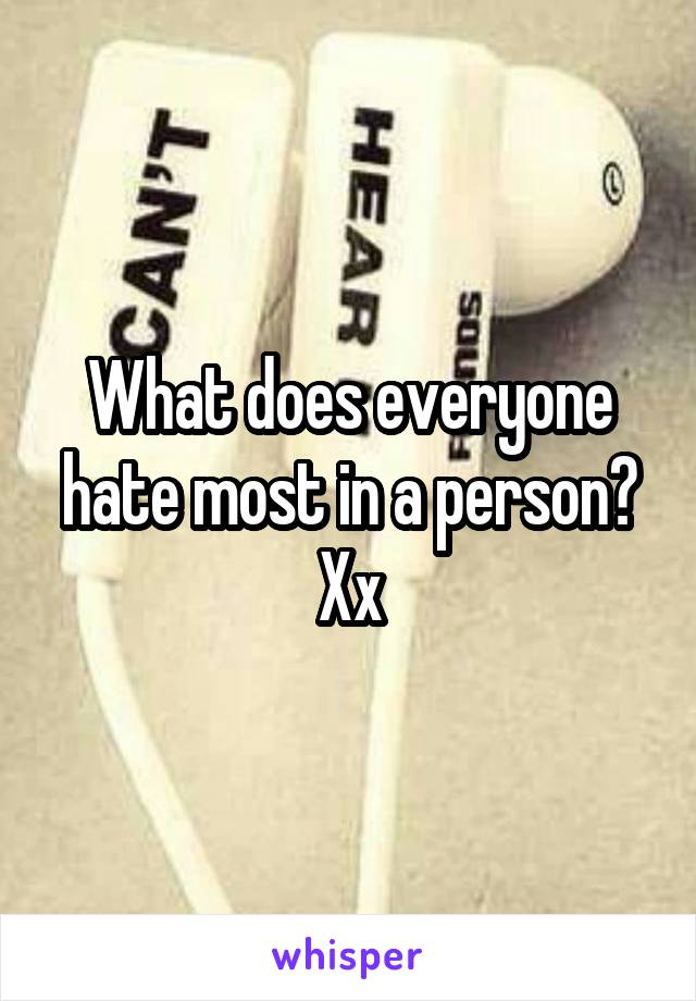 What does everyone hate most in a person? Xx