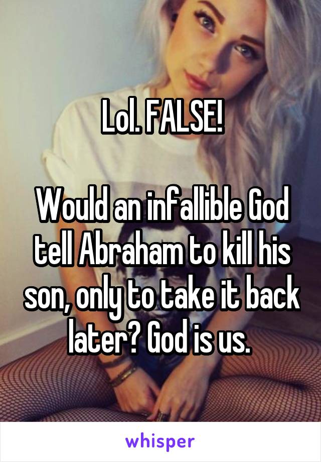 Lol. FALSE!

Would an infallible God tell Abraham to kill his son, only to take it back later? God is us. 