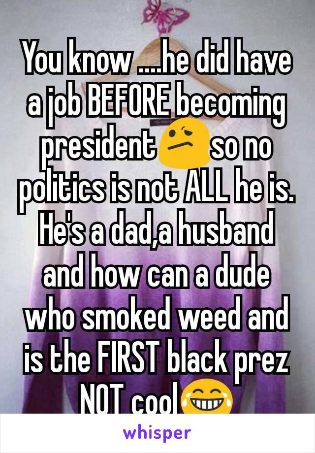 You know ....he did have a job BEFORE becoming president😕so no politics is not ALL he is. He's a dad,a husband and how can a dude who smoked weed and is the FIRST black prez NOT cool😂