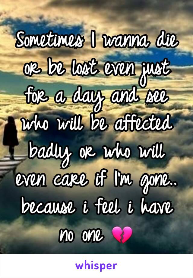 Sometimes I wanna die or be lost even just for a day and see who will be affected badly or who will even care if I'm gone.. because i feel i have no one 💔