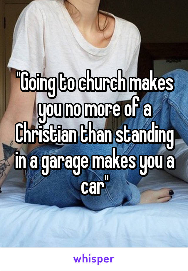 "Going to church makes you no more of a Christian than standing in a garage makes you a car"