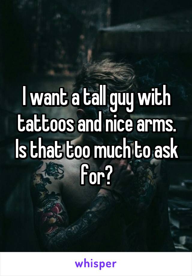 I want a tall guy with tattoos and nice arms. Is that too much to ask for?