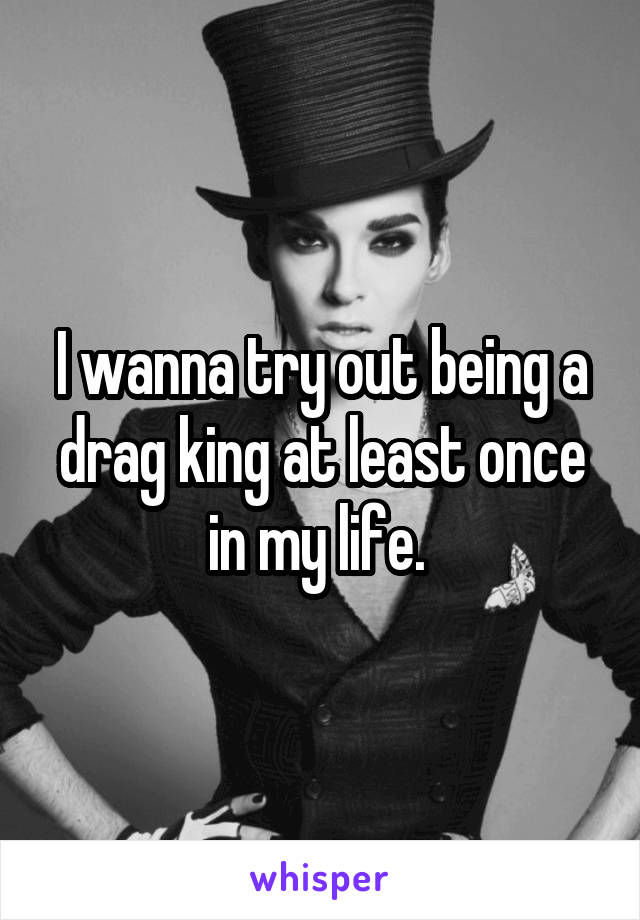 I wanna try out being a drag king at least once in my life. 