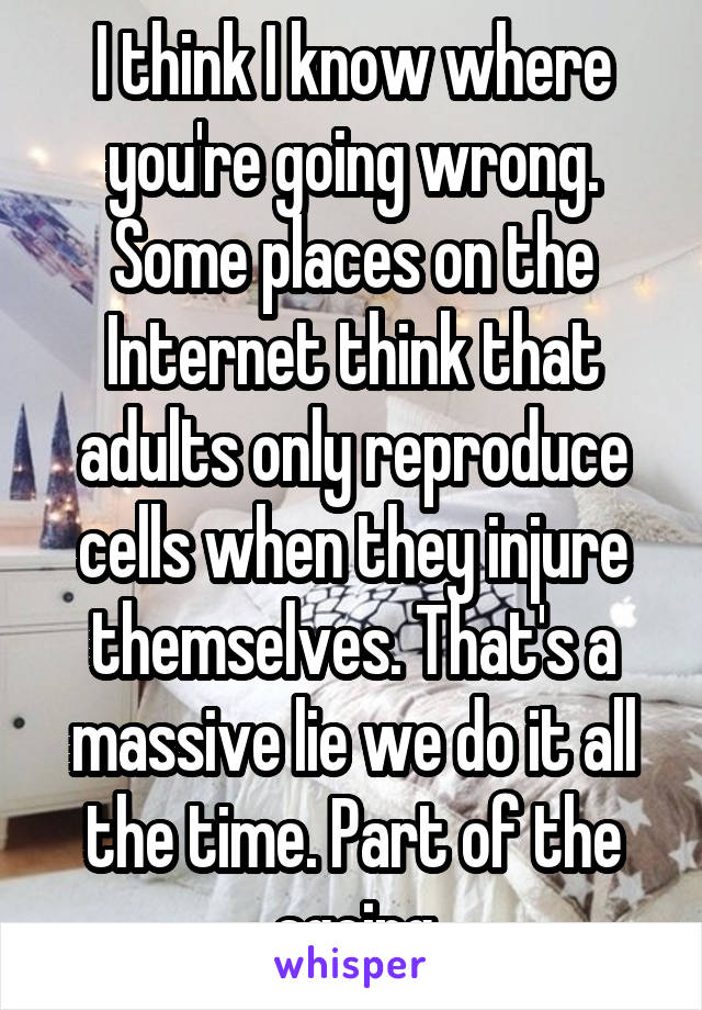 I think I know where you're going wrong. Some places on the Internet think that adults only reproduce cells when they injure themselves. That's a massive lie we do it all the time. Part of the ageing