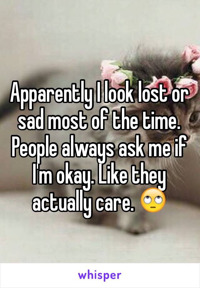 Apparently I look lost or sad most of the time. People always ask me if I'm okay. Like they actually care. 🙄