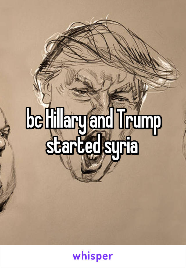 bc Hillary and Trump started syria 