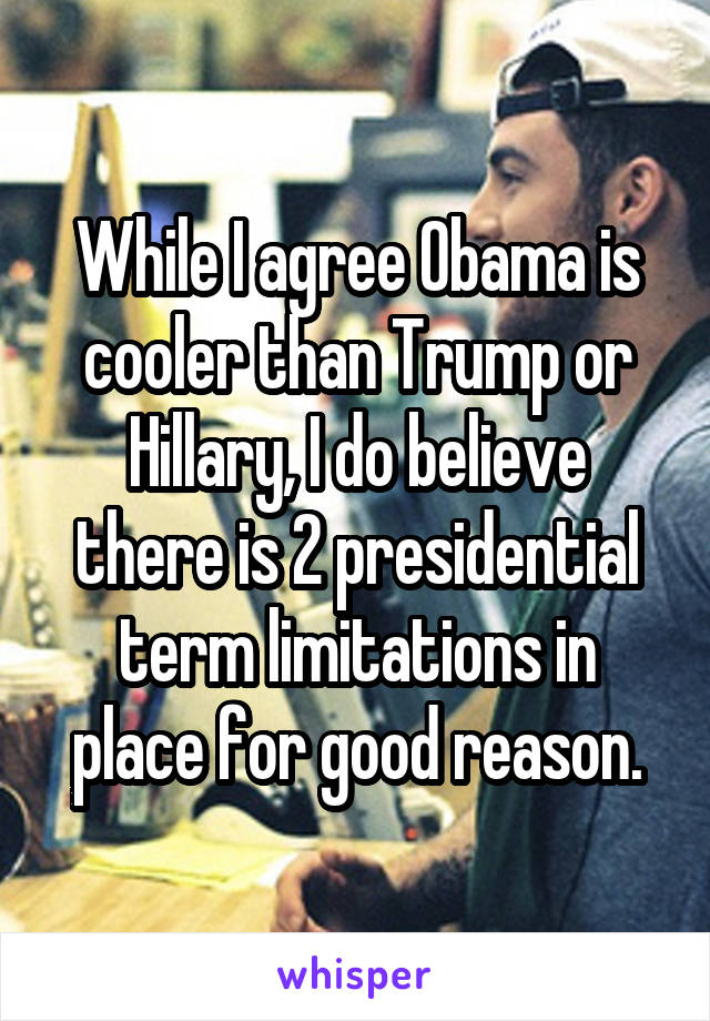 While I agree Obama is cooler than Trump or Hillary, I do believe there is 2 presidential term limitations in place for good reason.