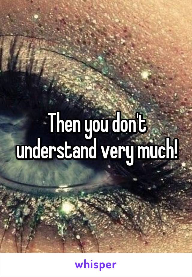 Then you don't understand very much!